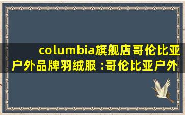 columbia旗舰店哥伦比亚户外品牌羽绒服 :哥伦比亚户外